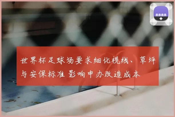 世界杯足球场要求细化视线、草坪与安保标准 影响申办改造成本