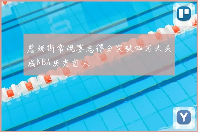 詹姆斯常规赛总得分突破四万大关成NBA历史首人
