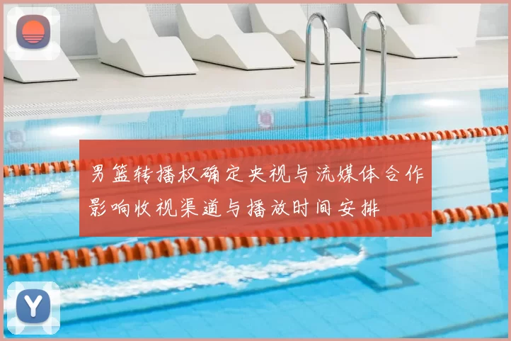 男篮转播权确定央视与流媒体合作影响收视渠道与播放时间安排