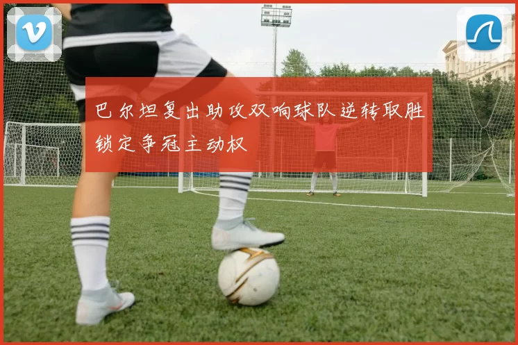 巴尔坦复出助攻双响球队逆转取胜锁定争冠主动权