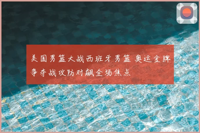 美国男篮大战西班牙男篮 奥运金牌争夺战攻防对飙全场焦点
