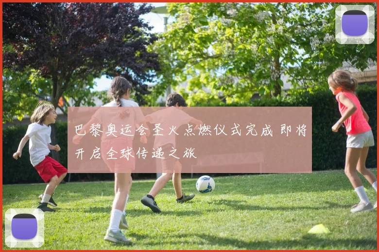 巴黎奥运会圣火点燃仪式完成 即将开启全球传递之旅
