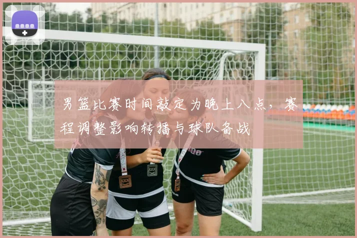 男篮比赛时间敲定为晚上八点，赛程调整影响转播与球队备战