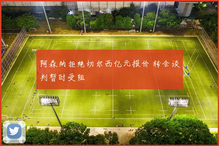 阿森纳拒绝切尔西亿元报价 转会谈判暂时受阻