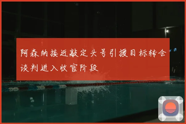 阿森纳接近敲定头号引援目标转会谈判进入收官阶段
