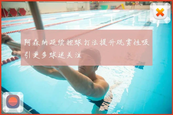 阿森纳延续控球打法提升观赏性吸引更多球迷关注
