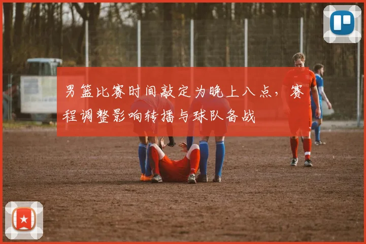 男篮比赛时间敲定为晚上八点，赛程调整影响转播与球队备战