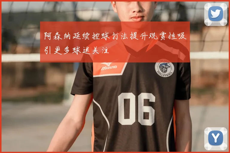 阿森纳延续控球打法提升观赏性吸引更多球迷关注
