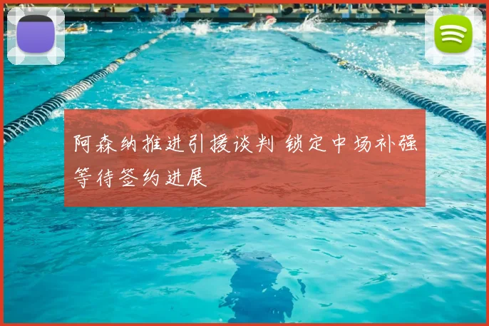 阿森纳推进引援谈判 锁定中场补强等待签约进展