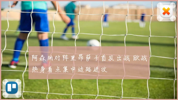 阿森纳对阵里昂萨卡首发出战 欧战热身看点集中边路进攻