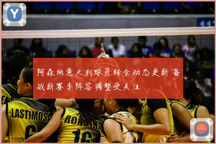 阿森纳意大利球员转会动态更新 备战新赛季阵容调整受关注